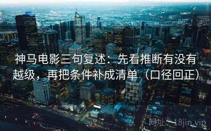 神马电影三句复述：先看推断有没有越级，再把条件补成清单（口径回正）