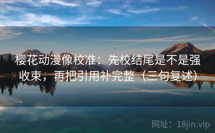 樱花动漫像校准：先校结尾是不是强收束，再把引用补完整（三句复述）