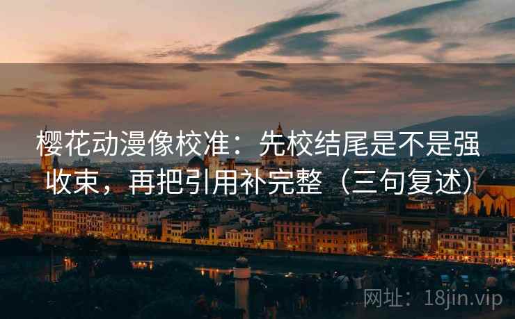 樱花动漫像校准：先校结尾是不是强收束，再把引用补完整（三句复述）