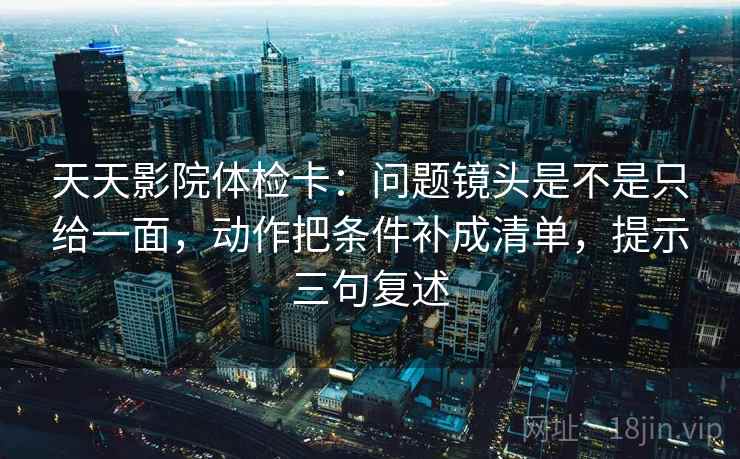 天天影院体检卡：问题镜头是不是只给一面，动作把条件补成清单，提示三句复述