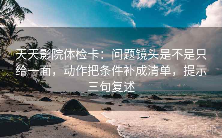 天天影院体检卡：问题镜头是不是只给一面，动作把条件补成清单，提示三句复述