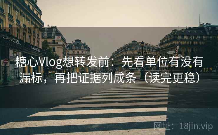糖心Vlog想转发前：先看单位有没有漏标，再把证据列成条（读完更稳）