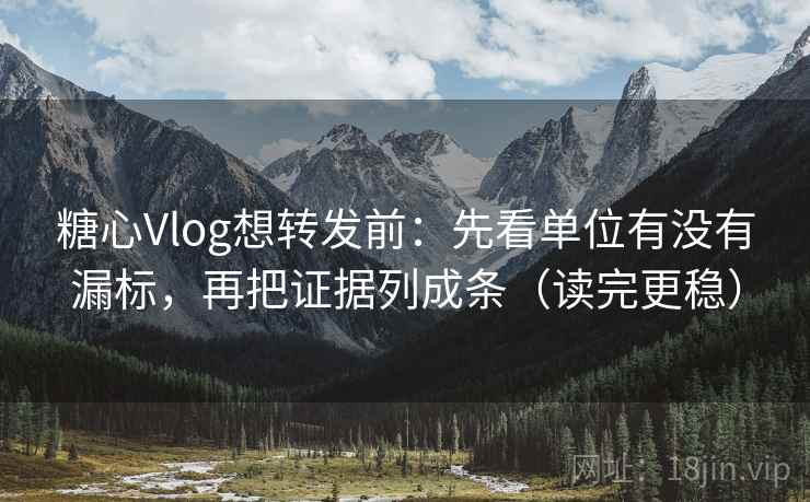 糖心Vlog想转发前：先看单位有没有漏标，再把证据列成条（读完更稳）