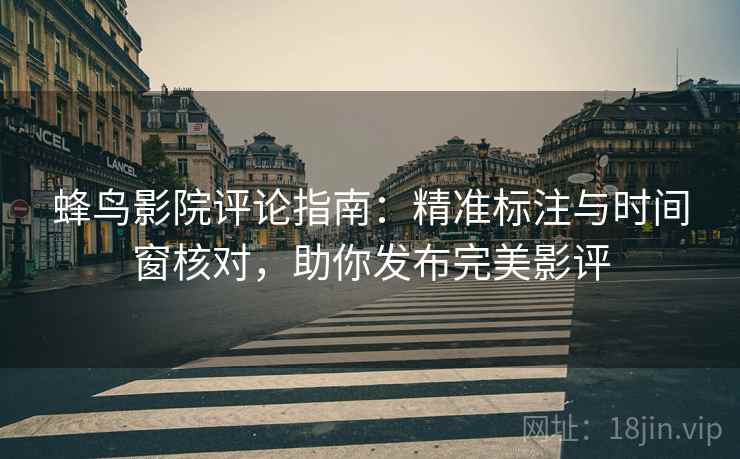 蜂鸟影院评论指南：精准标注与时间窗核对，助你发布完美影评