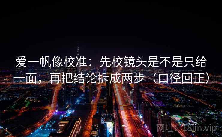 爱一帆像校准：先校镜头是不是只给一面，再把结论拆成两步（口径回正）