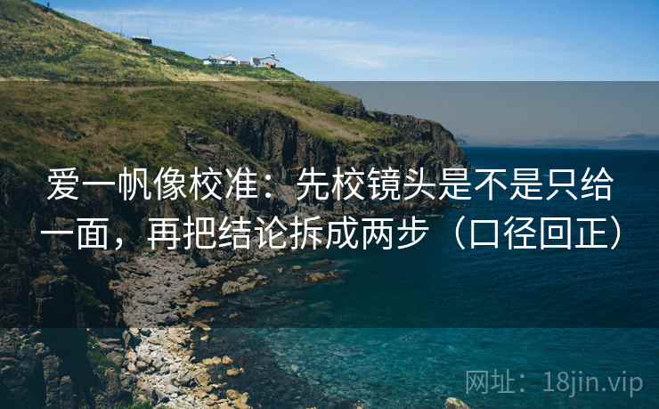爱一帆像校准：先校镜头是不是只给一面，再把结论拆成两步（口径回正）