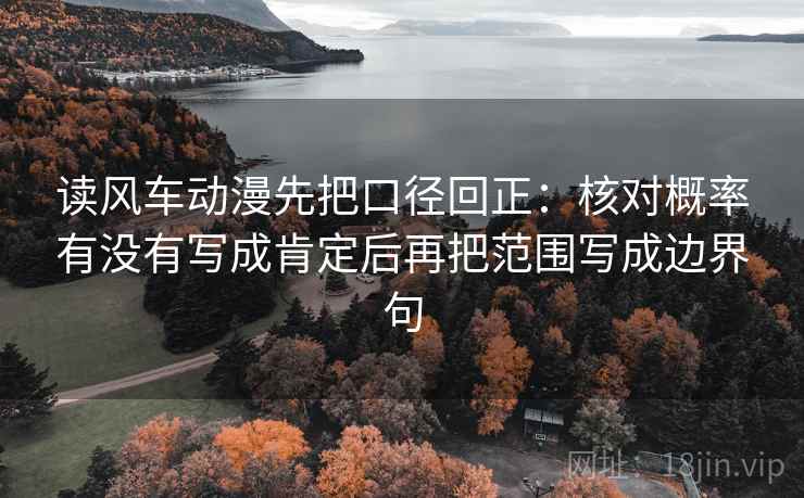 读风车动漫先把口径回正：核对概率有没有写成肯定后再把范围写成边界句