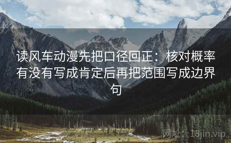 读风车动漫先把口径回正：核对概率有没有写成肯定后再把范围写成边界句