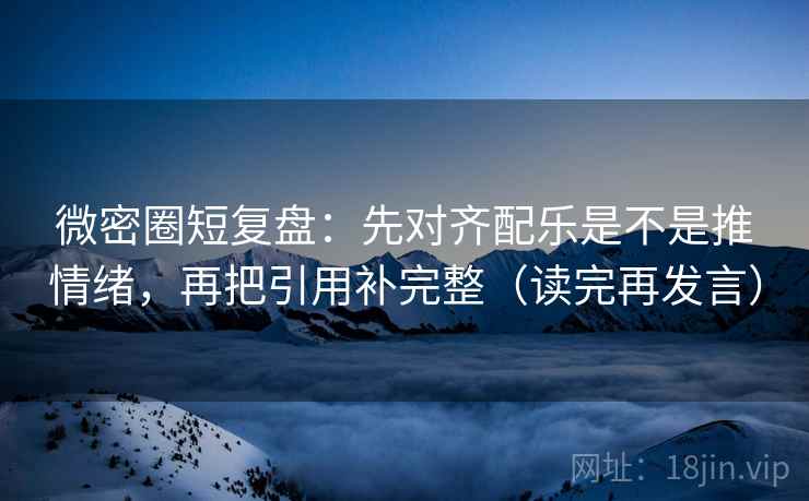 微密圈短复盘：先对齐配乐是不是推情绪，再把引用补完整（读完再发言）