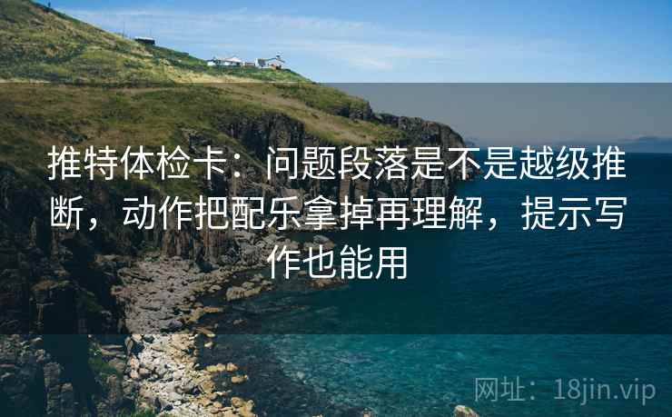 推特体检卡：问题段落是不是越级推断，动作把配乐拿掉再理解，提示写作也能用