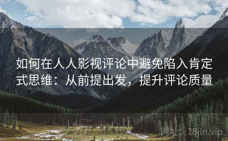 如何在人人影视评论中避免陷入肯定式思维：从前提出发，提升评论质量