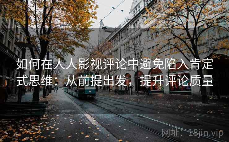 如何在人人影视评论中避免陷入肯定式思维：从前提出发，提升评论质量