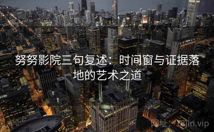 努努影院三句复述：时间窗与证据落地的艺术之道