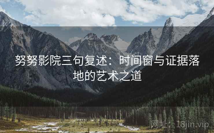 努努影院三句复述：时间窗与证据落地的艺术之道