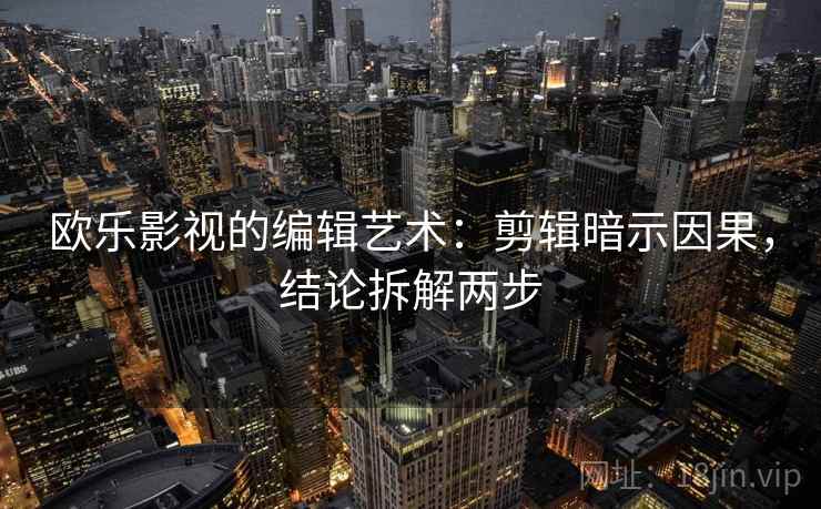 欧乐影视的编辑艺术：剪辑暗示因果，结论拆解两步