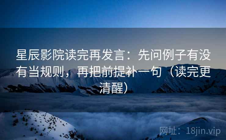 星辰影院读完再发言：先问例子有没有当规则，再把前提补一句（读完更清醒）