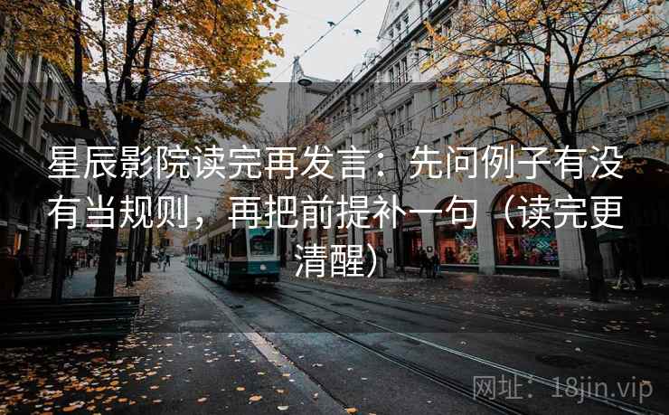 星辰影院读完再发言：先问例子有没有当规则，再把前提补一句（读完更清醒）