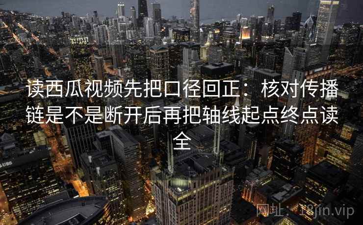 读西瓜视频先把口径回正：核对传播链是不是断开后再把轴线起点终点读全