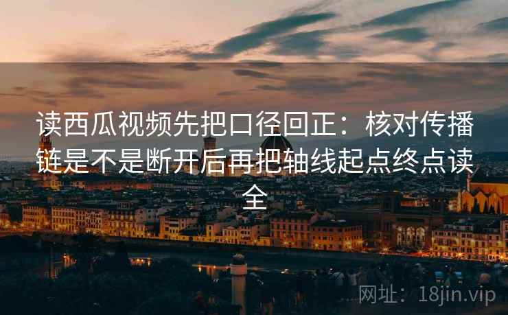 读西瓜视频先把口径回正：核对传播链是不是断开后再把轴线起点终点读全