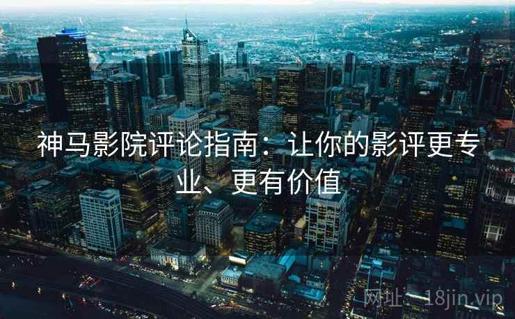 神马影院评论指南：让你的影评更专业、更有价值