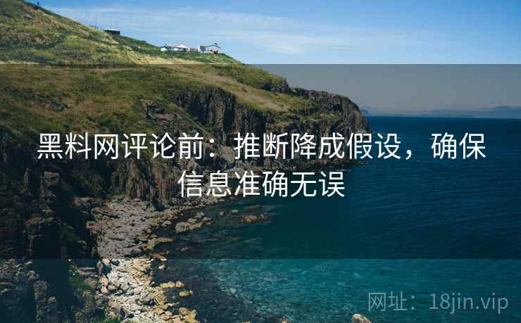黑料网评论前：推断降成假设，确保信息准确无误