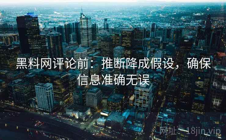 黑料网评论前：推断降成假设，确保信息准确无误