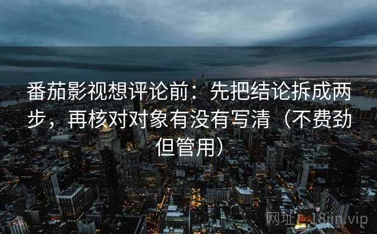 番茄影视想评论前：先把结论拆成两步，再核对对象有没有写清（不费劲但管用）