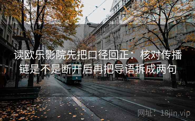 读欧乐影院先把口径回正：核对传播链是不是断开后再把导语拆成两句