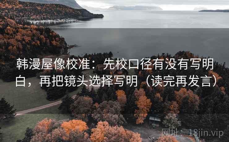 韩漫屋像校准：先校口径有没有写明白，再把镜头选择写明（读完再发言）