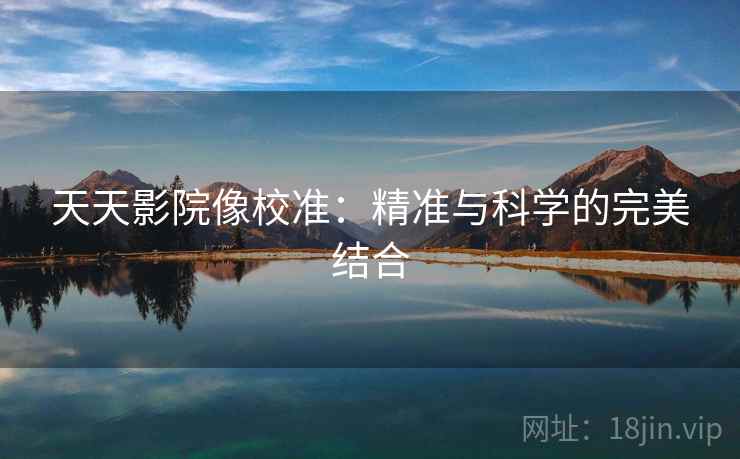 天天影院像校准：精准与科学的完美结合