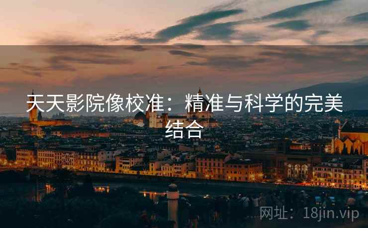天天影院像校准：精准与科学的完美结合