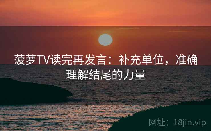 菠萝TV读完再发言：补充单位，准确理解结尾的力量