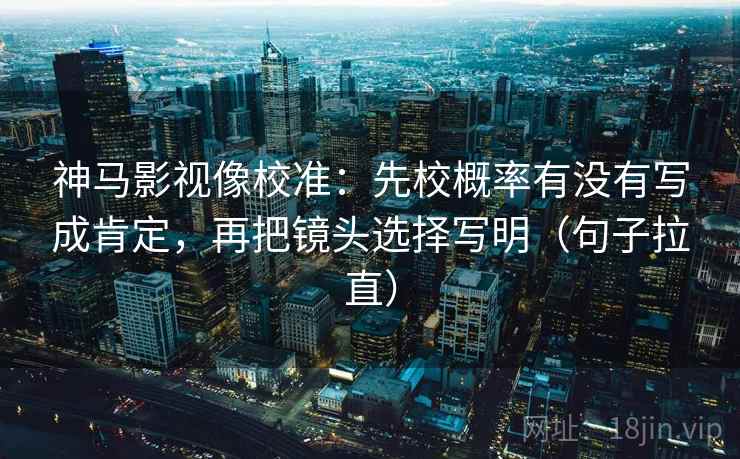神马影视像校准：先校概率有没有写成肯定，再把镜头选择写明（句子拉直）