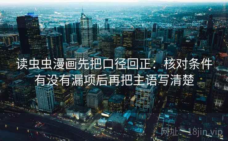 读虫虫漫画先把口径回正：核对条件有没有漏项后再把主语写清楚