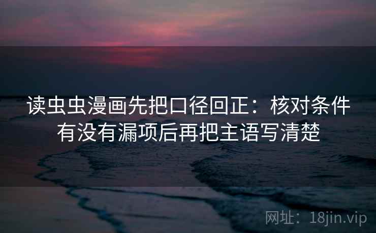读虫虫漫画先把口径回正：核对条件有没有漏项后再把主语写清楚