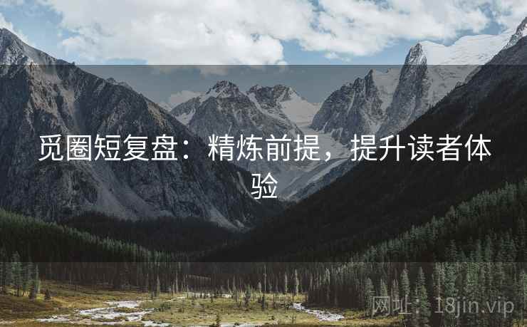 觅圈短复盘：精炼前提，提升读者体验