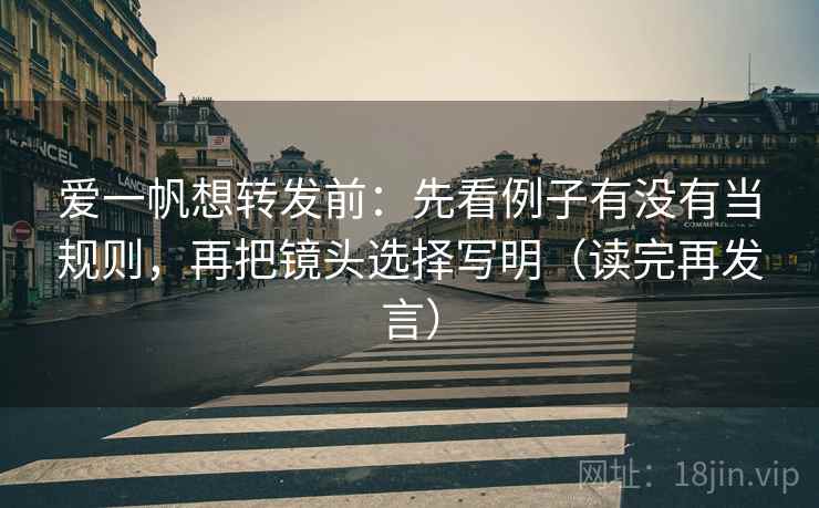 爱一帆想转发前：先看例子有没有当规则，再把镜头选择写明（读完再发言）