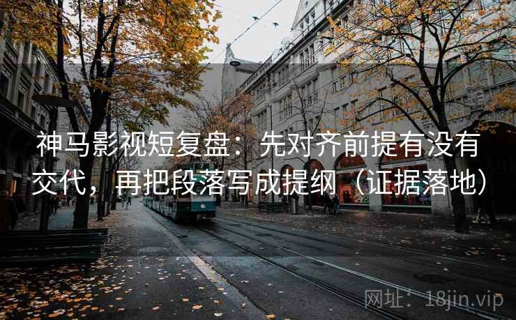 神马影视短复盘：先对齐前提有没有交代，再把段落写成提纲（证据落地）