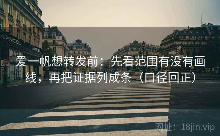 爱一帆想转发前：先看范围有没有画线，再把证据列成条（口径回正）