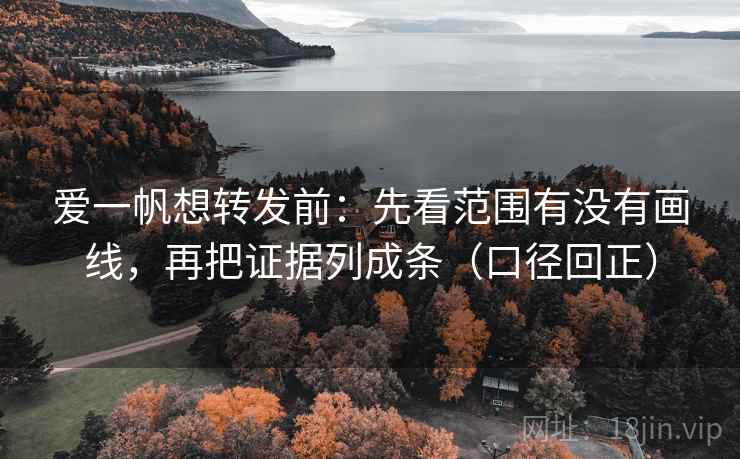 爱一帆想转发前：先看范围有没有画线，再把证据列成条（口径回正）