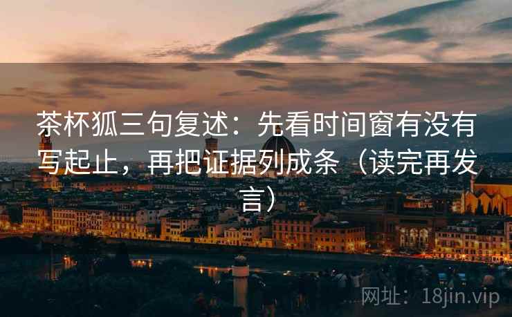 茶杯狐三句复述：先看时间窗有没有写起止，再把证据列成条（读完再发言）