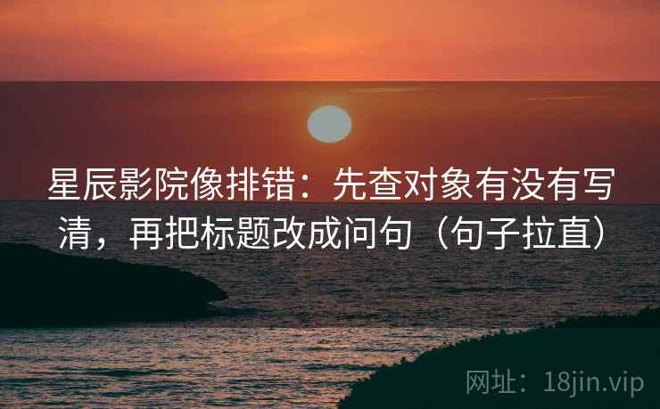 星辰影院像排错：先查对象有没有写清，再把标题改成问句（句子拉直）