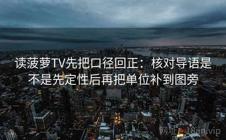 读菠萝TV先把口径回正：核对导语是不是先定性后再把单位补到图旁
