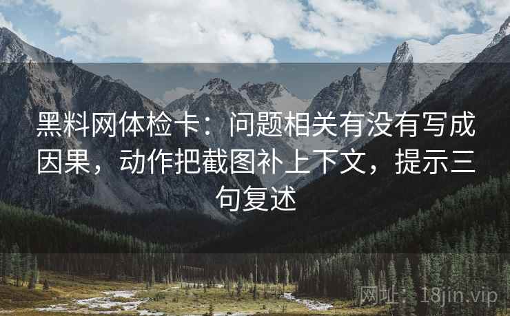 黑料网体检卡：问题相关有没有写成因果，动作把截图补上下文，提示三句复述