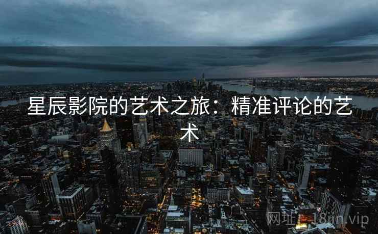 星辰影院的艺术之旅：精准评论的艺术