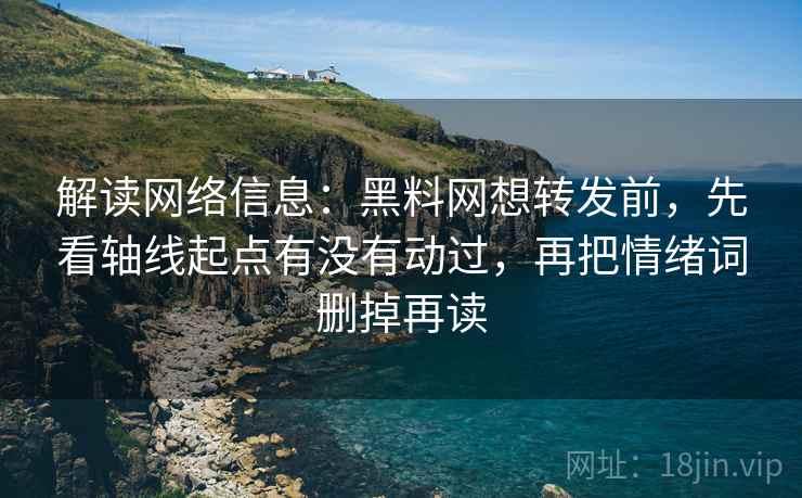 解读网络信息：黑料网想转发前，先看轴线起点有没有动过，再把情绪词删掉再读