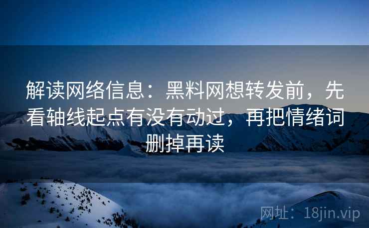 解读网络信息：黑料网想转发前，先看轴线起点有没有动过，再把情绪词删掉再读
