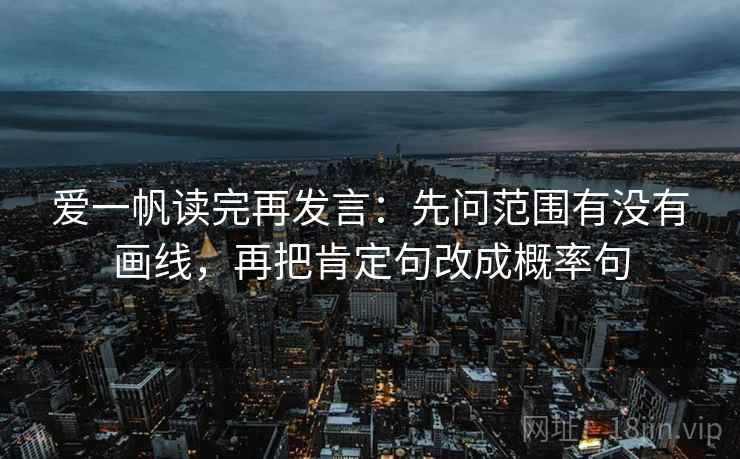 爱一帆读完再发言：先问范围有没有画线，再把肯定句改成概率句