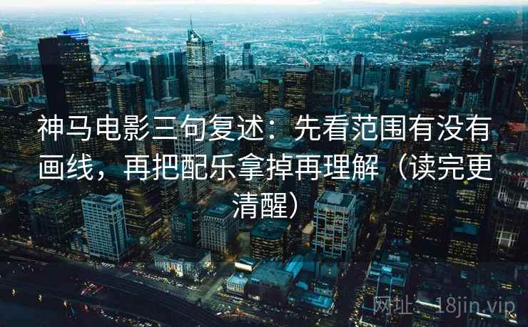 神马电影三句复述：先看范围有没有画线，再把配乐拿掉再理解（读完更清醒）