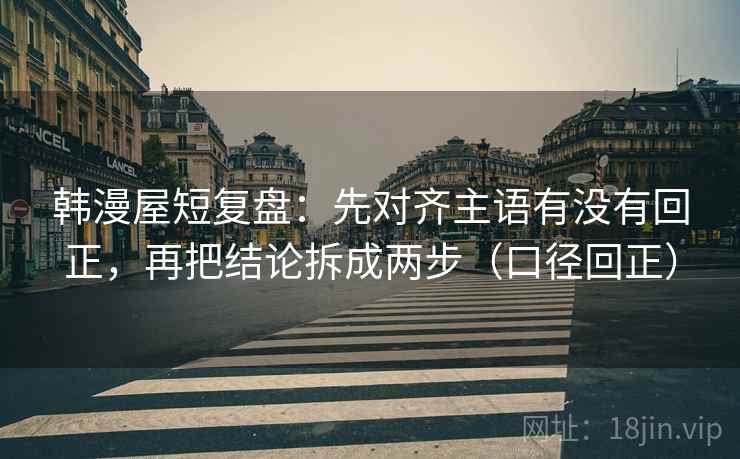 韩漫屋短复盘：先对齐主语有没有回正，再把结论拆成两步（口径回正）